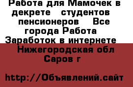 Работа для Мамочек в декрете , студентов , пенсионеров. - Все города Работа » Заработок в интернете   . Нижегородская обл.,Саров г.